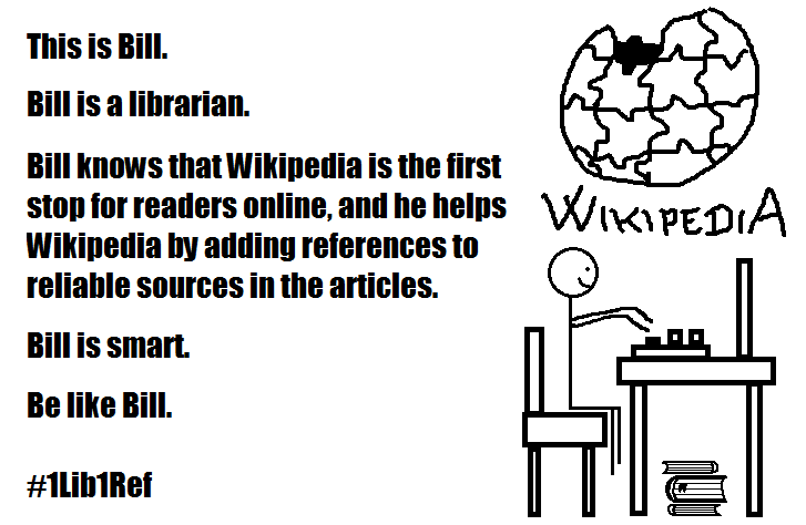 Meme: Ein Strichmännchen sitzt am Computer, über ihm ein gezeichnetes Logo der Wikipedia. Daneben der Text: This ist Bill. Bill is a librarian. Bill knows that Wikipedia is the first stop for readers online, and he helps Wikipedia by adding references to reliable sources in the articles. Bill is smart. Be like Bill. #1Lib1Ref